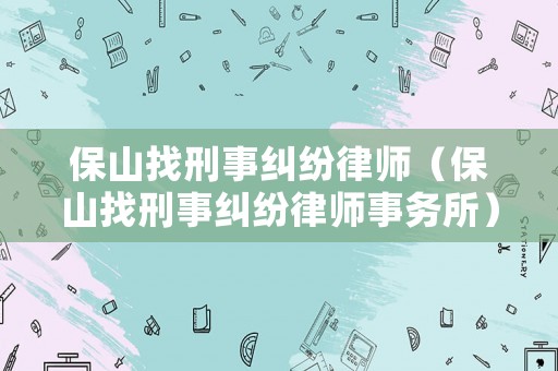 保山找刑事糾紛律師（保山找刑事糾紛律師事務(wù)所）