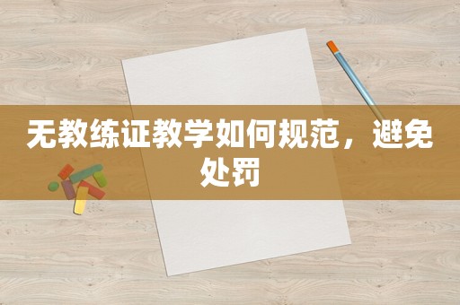 無教練證教學如何規(guī)范，避免處罰