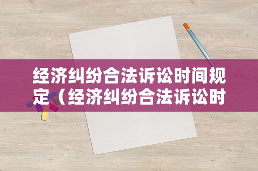 經(jīng)濟(jì)糾紛合法訴訟時(shí)間規(guī)定（經(jīng)濟(jì)糾紛合法訴訟時(shí)間規(guī)定多久）