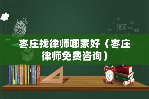 棗莊找律師哪家好（棗莊律師免費咨詢）