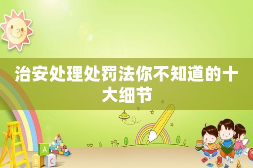 治安處理處罰法你不知道的十大細節(jié)