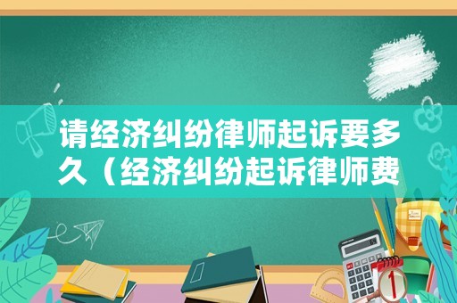 請經(jīng)濟(jì)糾紛律師起訴要多久（經(jīng)濟(jì)糾紛起訴律師費(fèi)需要多少錢）