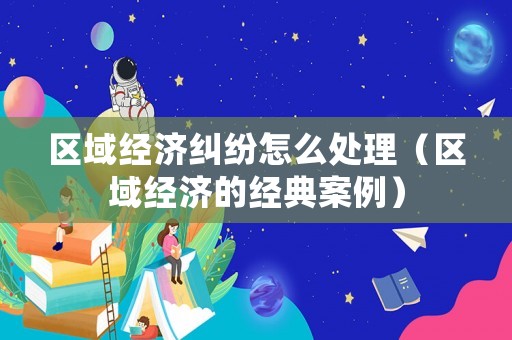 區(qū)域經(jīng)濟(jì)糾紛怎么處理（區(qū)域經(jīng)濟(jì)的經(jīng)典案例）