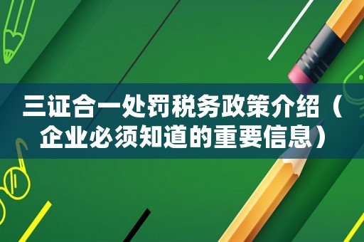 三證合一處罰稅務(wù)政策介紹（企業(yè)必須知道的重要信息）