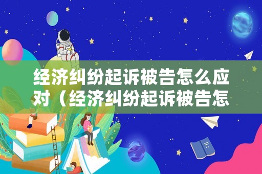 經(jīng)濟(jì)糾紛起訴被告怎么應(yīng)對(duì)（經(jīng)濟(jì)糾紛起訴被告怎么應(yīng)對(duì)呢）