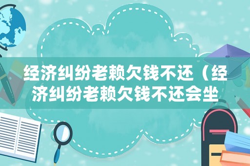 經(jīng)濟(jì)糾紛老賴欠錢不還（經(jīng)濟(jì)糾紛老賴欠錢不還會(huì)坐牢嗎）