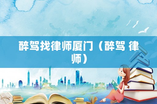 醉駕找律師廈門（醉駕 律師）