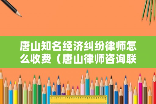唐山知名經(jīng)濟(jì)糾紛律師怎么收費(fèi)（唐山律師咨詢聯(lián)系方式）