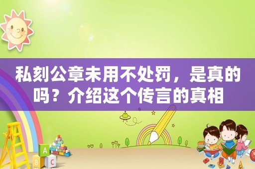 私刻公章未用不處罰，是真的嗎？介紹這個(gè)傳言的真相