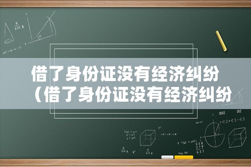 借了身份證沒(méi)有經(jīng)濟(jì)糾紛（借了身份證沒(méi)有經(jīng)濟(jì)糾紛能起訴嗎）