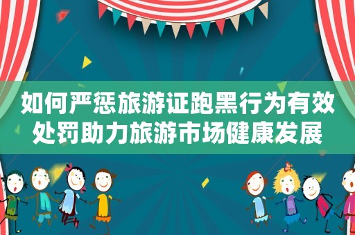 如何嚴(yán)懲旅游證跑黑行為有效處罰助力旅游市場(chǎng)健康發(fā)展