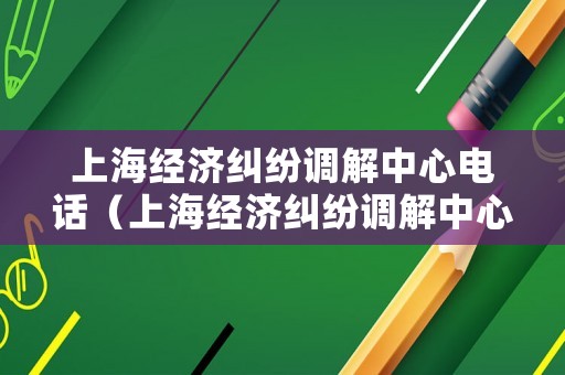 上海經(jīng)濟糾紛調(diào)解中心電話（上海經(jīng)濟糾紛調(diào)解中心電話號碼）