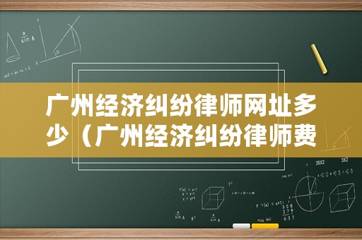 廣州經(jīng)濟(jì)糾紛律師網(wǎng)址多少（廣州經(jīng)濟(jì)糾紛律師費(fèi)標(biāo)準(zhǔn)）
