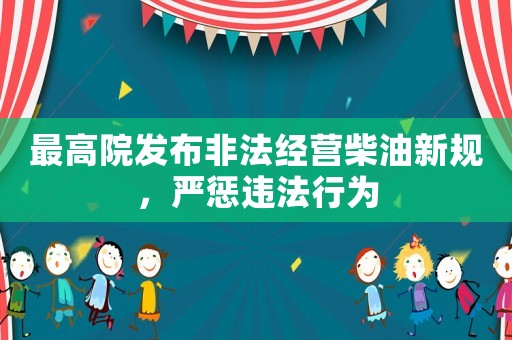 最高院發(fā)布非法經(jīng)營柴油新規(guī)，嚴(yán)懲違法行為