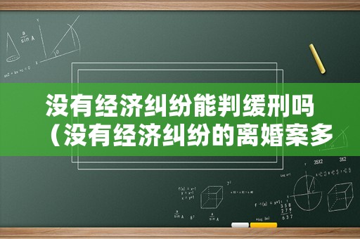 沒有經(jīng)濟(jì)糾紛能判緩刑嗎（沒有經(jīng)濟(jì)糾紛的離婚案多久能判）