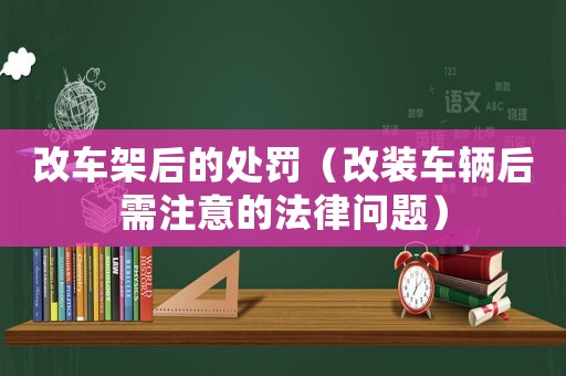改車架后的處罰（改裝車輛后需注意的法律問(wèn)題）