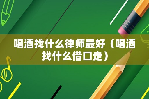 喝酒找什么律師最好（喝酒找什么借口走）