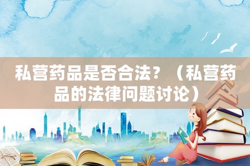 私營(yíng)藥品是否合法？（私營(yíng)藥品的法律問(wèn)題討論）