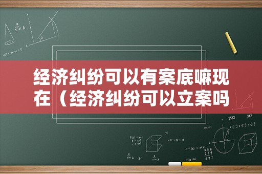 經(jīng)濟糾紛可以有案底嘛現(xiàn)在（經(jīng)濟糾紛可以立案嗎?）