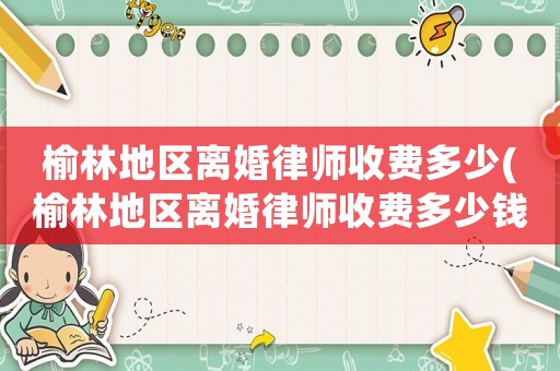 榆林地區(qū)離婚律師收費(fèi)多少(榆林地區(qū)離婚律師收費(fèi)多少錢)