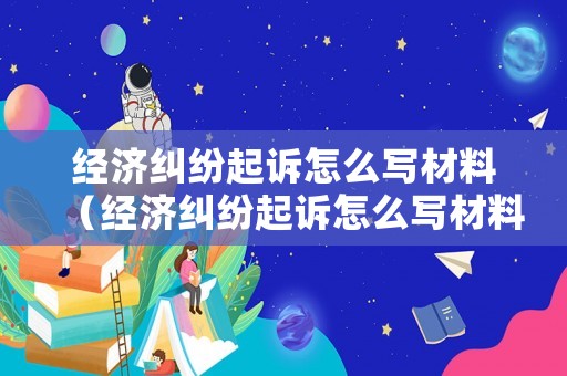 經(jīng)濟(jì)糾紛起訴怎么寫材料（經(jīng)濟(jì)糾紛起訴怎么寫材料范文）