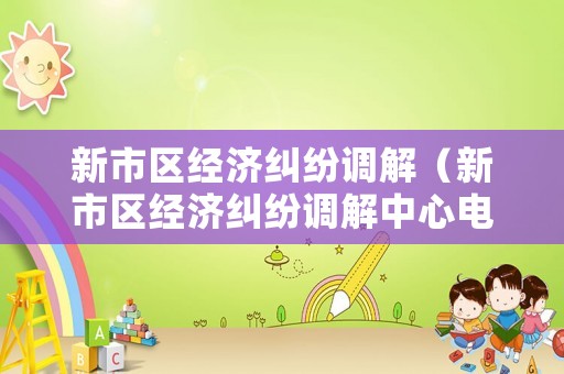 新市區(qū)經(jīng)濟(jì)糾紛調(diào)解（新市區(qū)經(jīng)濟(jì)糾紛調(diào)解中心電話）