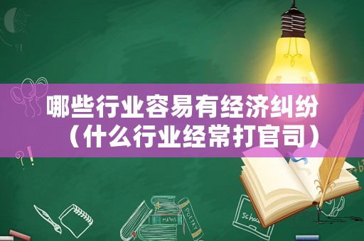 哪些行業(yè)容易有經(jīng)濟(jì)糾紛（什么行業(yè)經(jīng)常打官司）