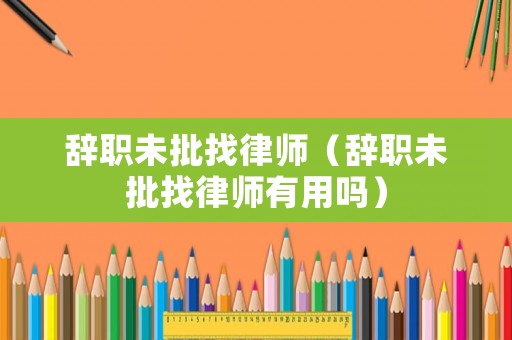 辭職未批找律師（辭職未批找律師有用嗎）