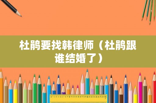 杜鵑要找韓律師（杜鵑跟誰結(jié)婚了）