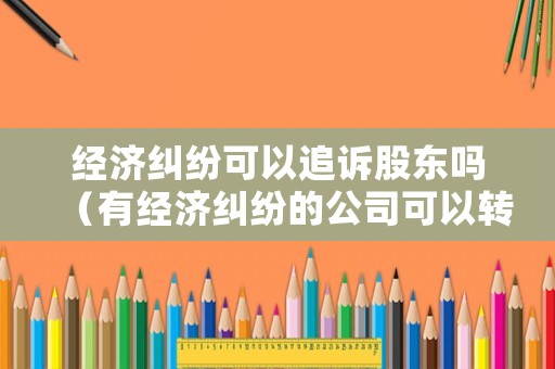 經(jīng)濟(jì)糾紛可以追訴股東嗎（有經(jīng)濟(jì)糾紛的公司可以轉(zhuǎn)讓嗎）
