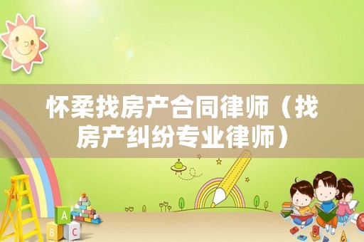 懷柔找房產(chǎn)合同律師（找房產(chǎn)糾紛專業(yè)律師）
