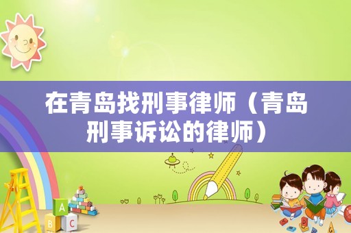 在青島找刑事律師（青島刑事訴訟的律師）