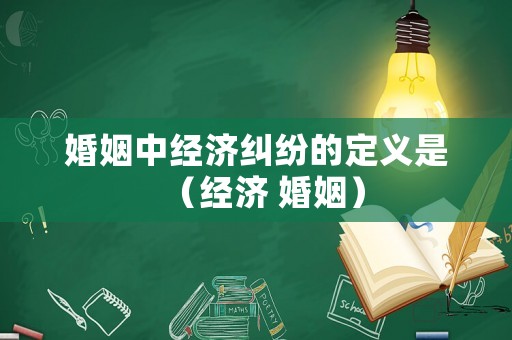婚姻中經(jīng)濟(jì)糾紛的定義是（經(jīng)濟(jì) 婚姻）