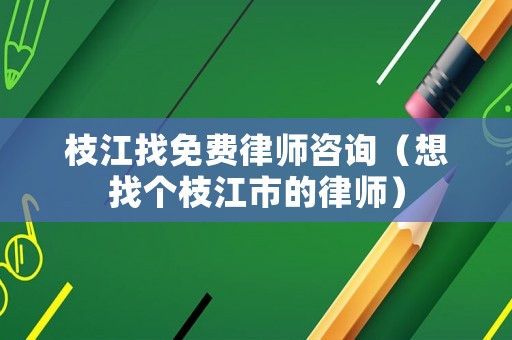 枝江找免費律師咨詢（想找個枝江市的律師）
