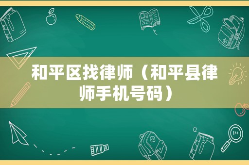 和平區(qū)找律師（和平縣律師手機號碼）