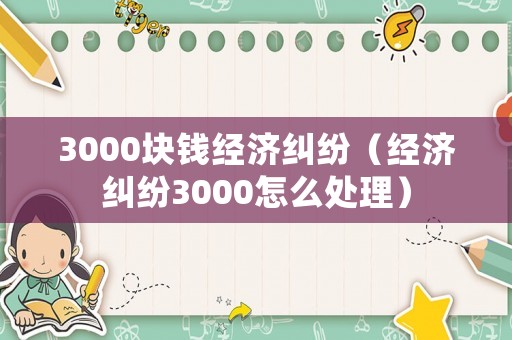 3000塊錢經(jīng)濟糾紛（經(jīng)濟糾紛3000怎么處理）