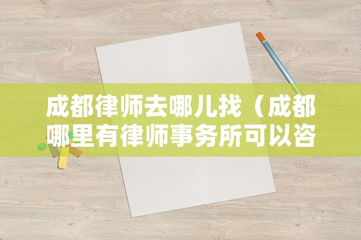 成都律師去哪兒找（成都哪里有律師事務所可以咨詢）