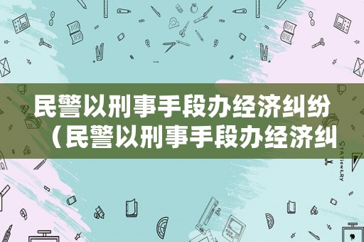 民警以刑事手段辦經(jīng)濟(jì)糾紛（民警以刑事手段辦經(jīng)濟(jì)糾紛案件）