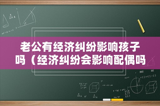 老公有經(jīng)濟(jì)糾紛影響孩子嗎（經(jīng)濟(jì)糾紛會(huì)影響配偶嗎）