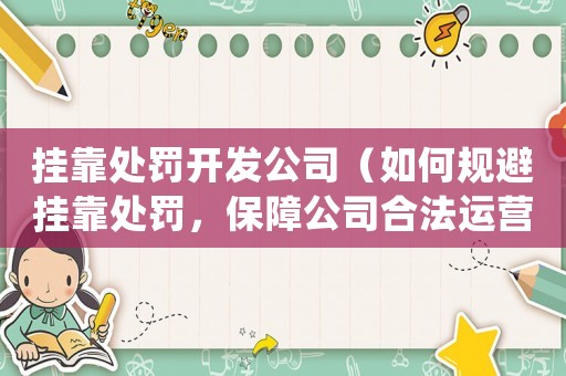 掛靠處罰開發(fā)公司（如何規(guī)避掛靠處罰，保障公司合法運營）