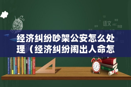 經(jīng)濟糾紛吵架公安怎么處理（經(jīng)濟糾紛鬧出人命怎么辦）