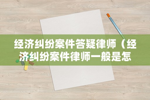 經(jīng)濟(jì)糾紛案件答疑律師（經(jīng)濟(jì)糾紛案件律師一般是怎么收費(fèi)的延安）