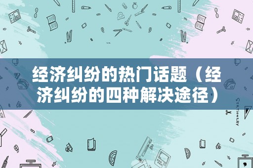 經濟糾紛的熱門話題（經濟糾紛的四種解決途徑）
