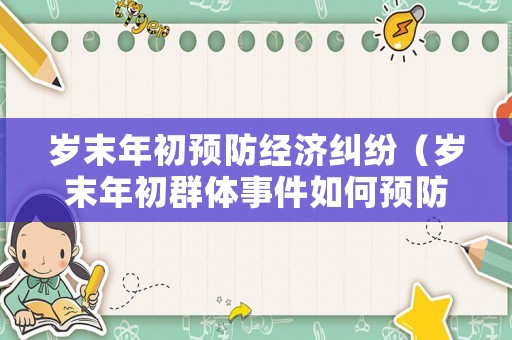 歲末年初預(yù)防經(jīng)濟(jì)糾紛（歲末年初群體事件如何預(yù)防）