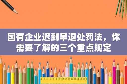 國有企業(yè)遲到早退處罰法，你需要了解的三個重點規(guī)定