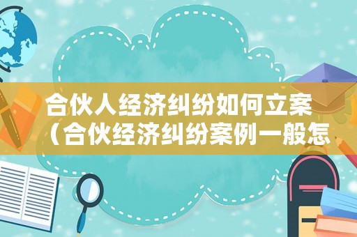 合伙人經(jīng)濟糾紛如何立案（合伙經(jīng)濟糾紛案例一般怎么判）