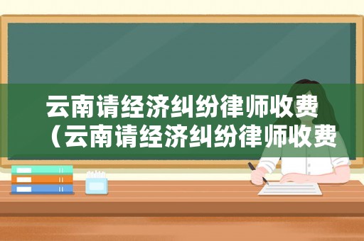 云南請經(jīng)濟糾紛律師收費（云南請經(jīng)濟糾紛律師收費嗎）