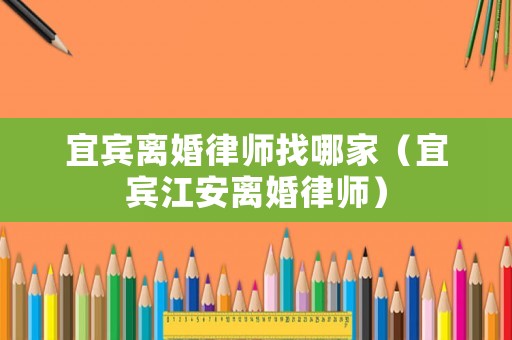 宜賓離婚律師找哪家（宜賓江安離婚律師）