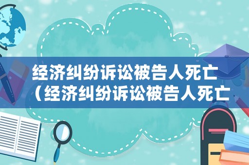 經(jīng)濟糾紛訴訟被告人死亡（經(jīng)濟糾紛訴訟被告人死亡案例）