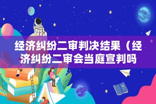 經(jīng)濟(jì)糾紛二審判決結(jié)果（經(jīng)濟(jì)糾紛二審會(huì)當(dāng)庭宣判嗎）